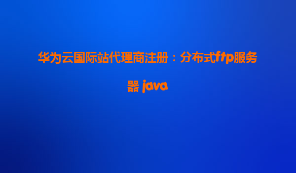 华为云国际站代理商注册：分布式ftp服务器 java
