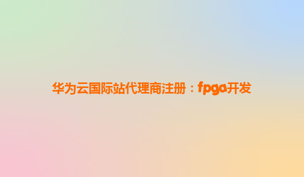 华为云国际站代理商注册：fpga开发