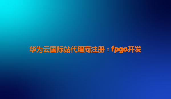华为云国际站代理商注册：fpga开发