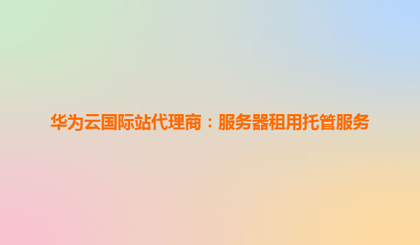 华为云国际站代理商：服务器租用托管服务