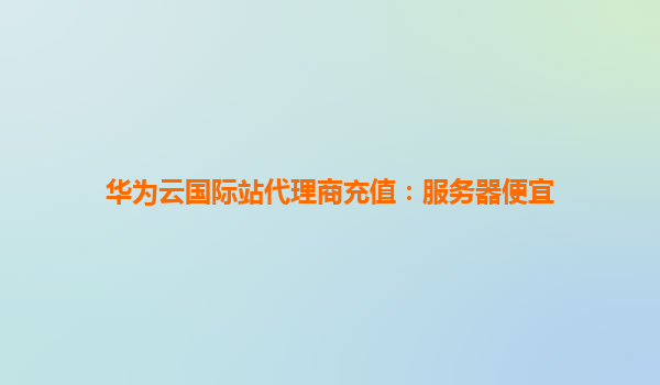 华为云国际站代理商充值：服务器便宜