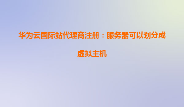 华为云国际站代理商注册：服务器可以划分成虚拟主机