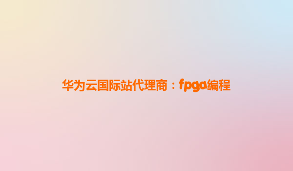 华为云国际站代理商：fpga编程