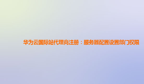 华为云国际站代理商注册：服务器配置设置部门权限