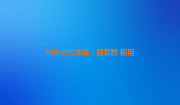 华为云代理商：服务器 租用