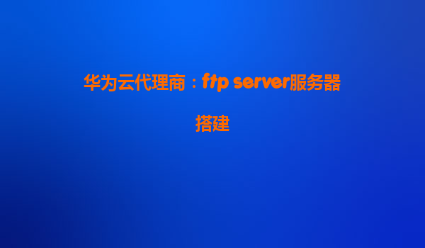 华为云代理商：ftp server服务器搭建