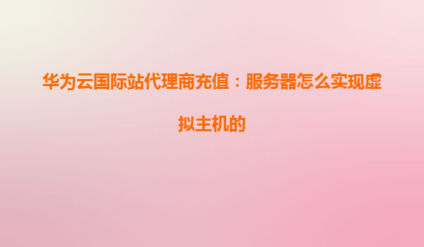华为云国际站代理商充值：服务器怎么实现虚拟主机的