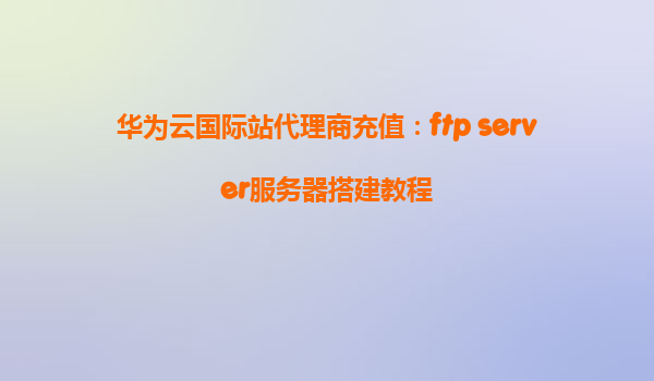 华为云国际站代理商充值：ftp server服务器搭建教程