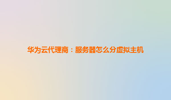 华为云代理商：服务器怎么分虚拟主机