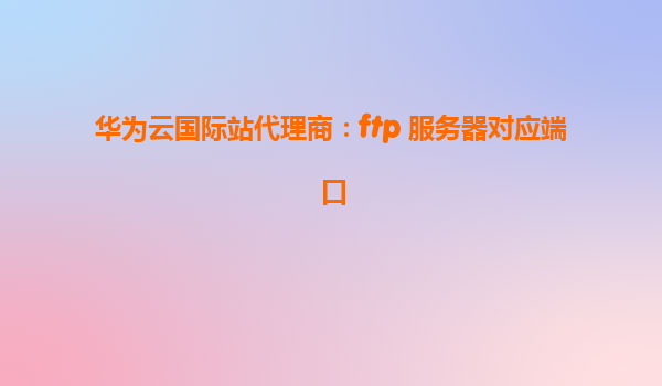 华为云国际站代理商：ftp 服务器对应端口