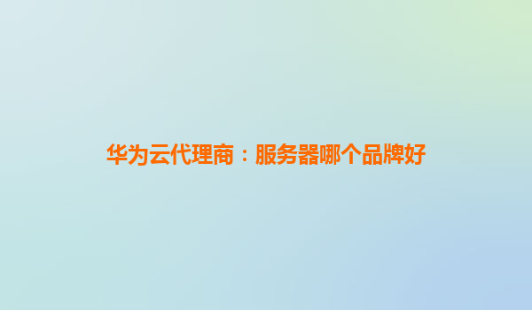 华为云代理商：服务器哪个品牌好