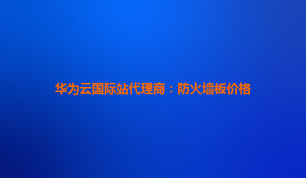 华为云国际站代理商：防火墙板价格