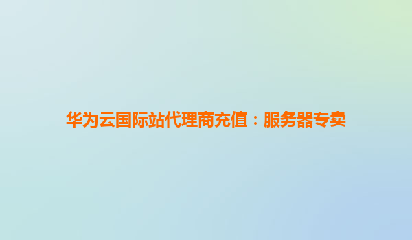 华为云国际站代理商充值：服务器专卖
