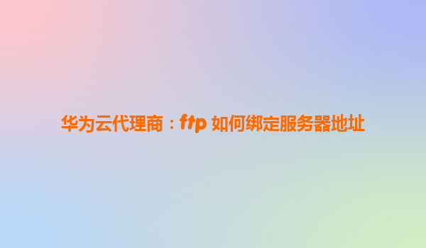 华为云代理商：ftp 如何绑定服务器地址