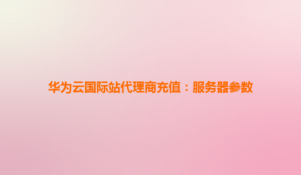 华为云国际站代理商充值：服务器参数