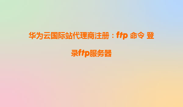 华为云国际站代理商注册：ftp 命令 登录ftp服务器