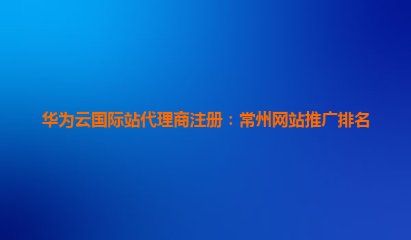 华为云国际站代理商注册：常州网站推广排名