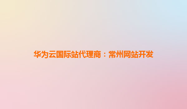 华为云国际站代理商：常州网站开发