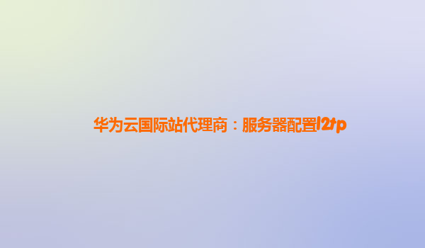 华为云国际站代理商：服务器配置l2tp