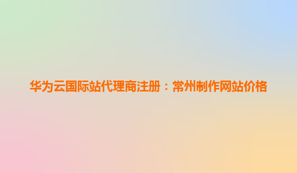 华为云国际站代理商注册：常州制作网站价格