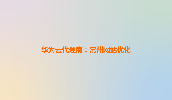 华为云代理商：常州网站优化