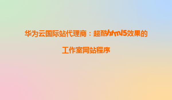 华为云国际站代理商：超酷html5效果的工作室网站程序