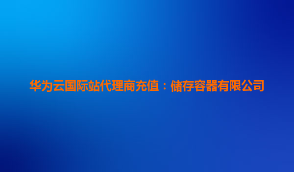 华为云国际站代理商充值：储存容器有限公司