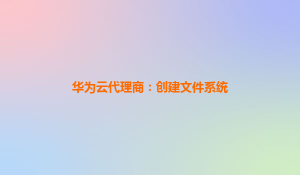 华为云代理商：创建文件系统