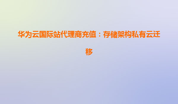 华为云国际站代理商充值：存储架构私有云迁移