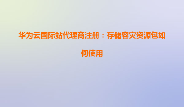 华为云国际站代理商注册：存储容灾资源包如何使用