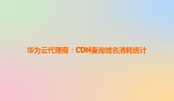 华为云代理商：CDN查询域名消耗统计