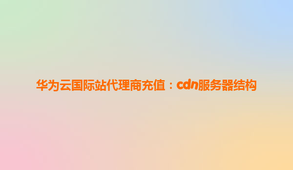 华为云国际站代理商充值：cdn服务器结构