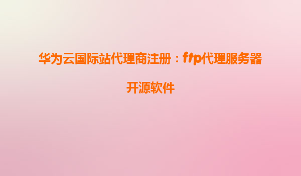 华为云国际站代理商注册：ftp代理服务器开源软件