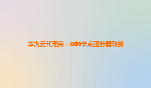 华为云代理商：cdn节点服务器融资