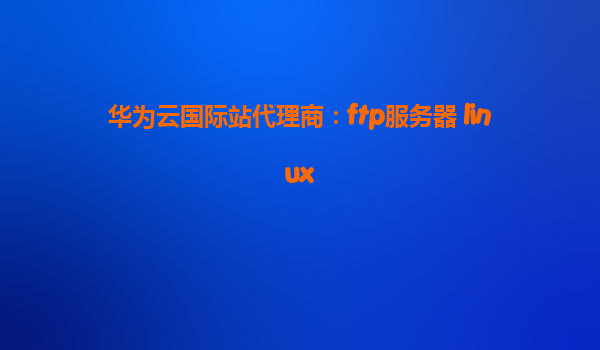华为云国际站代理商：ftp服务器 linux