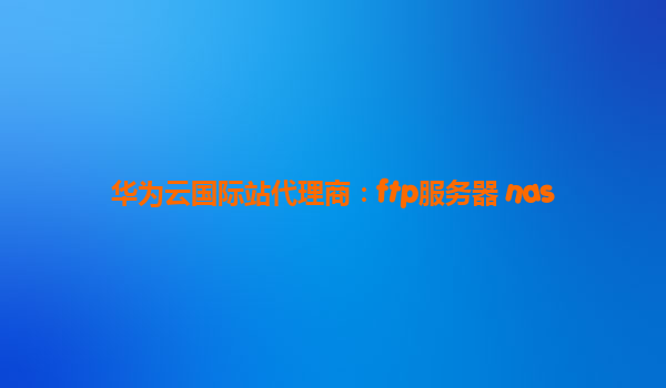 华为云国际站代理商：ftp服务器 nas