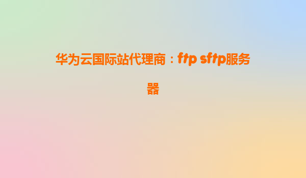 华为云国际站代理商：ftp sftp服务器