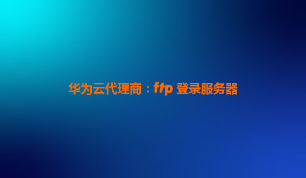 华为云代理商：ftp 登录服务器