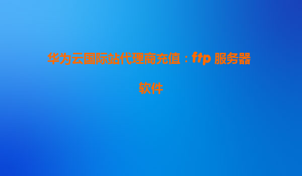 华为云国际站代理商充值：ftp 服务器 软件