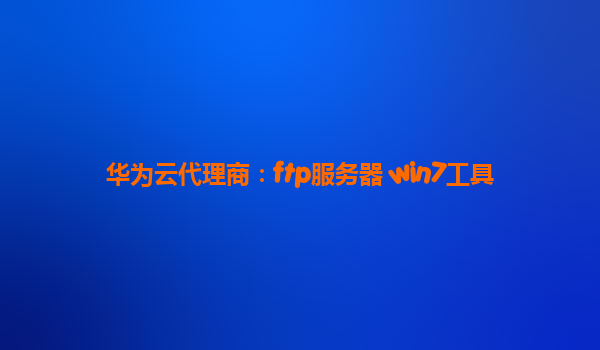 华为云代理商：ftp服务器 win7工具