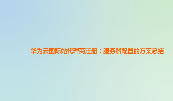 华为云国际站代理商注册：服务器配置的方案总结