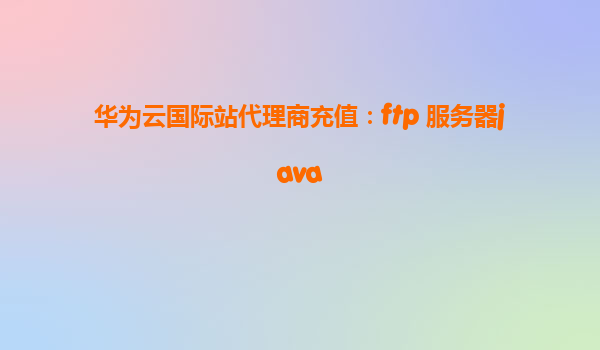 华为云国际站代理商充值：ftp 服务器java
