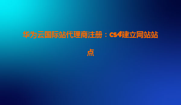 华为云国际站代理商注册：cs4建立网站站点