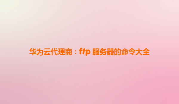 华为云代理商：ftp 服务器的命令大全