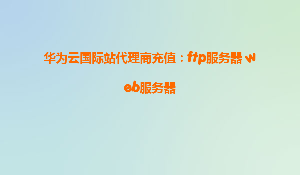 华为云国际站代理商充值：ftp服务器 web服务器
