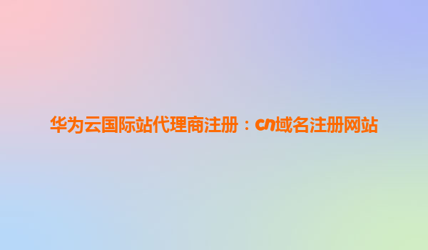 华为云国际站代理商注册：cn域名注册网站
