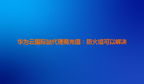 华为云国际站代理商充值：防火墙可以解决