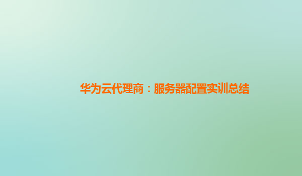 华为云代理商：服务器配置实训总结