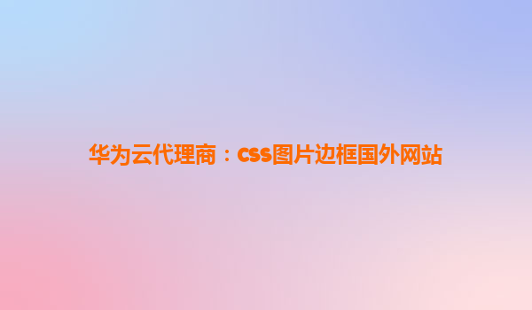 华为云代理商：css图片边框国外网站