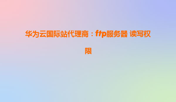 华为云国际站代理商：ftp服务器 读写权限